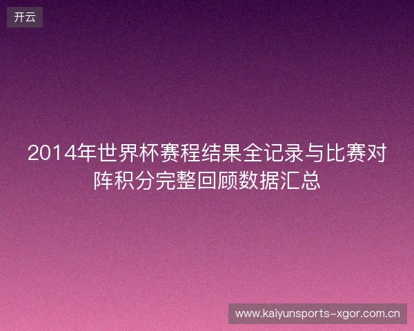 2014年世界杯赛程结果全记录与比赛对阵积分完整回顾数据汇总