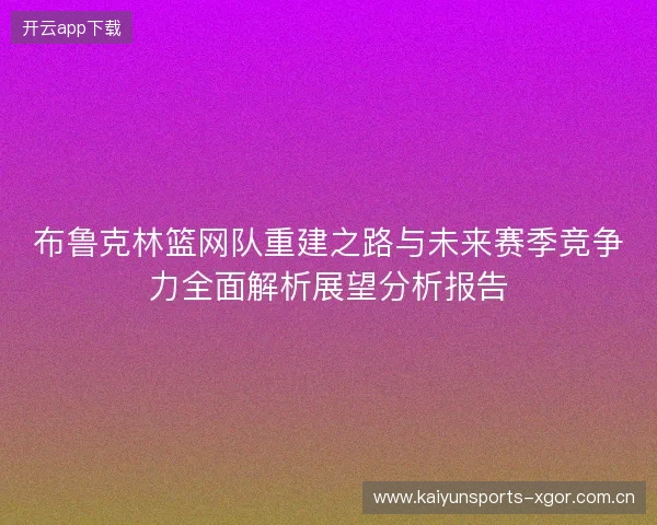 布鲁克林篮网队重建之路与未来赛季竞争力全面解析展望分析报告 布鲁克林篮网队重建之路与未来赛季竞争力全面解析展望分析报告