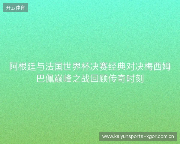 阿根廷与法国世界杯决赛经典对决梅西姆巴佩巅峰之战回顾传奇时刻