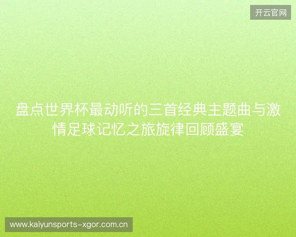 盘点世界杯最动听的三首经典主题曲与激情足球记忆之旅旋律回顾盛宴 盘点世界杯最动听的三首经典主题曲与激情足球记忆之旅旋律回顾盛宴