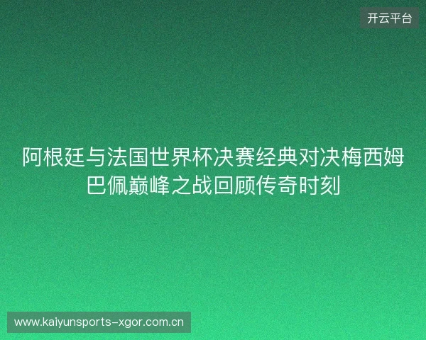 阿根廷与法国世界杯决赛经典对决梅西姆巴佩巅峰之战回顾传奇时刻