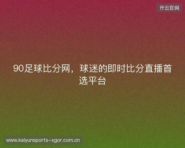 90足球比分网，球迷的即时比分直播首选平台