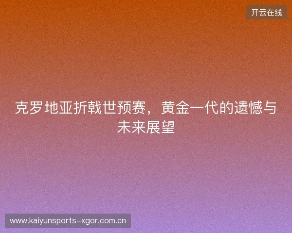 克罗地亚折戟世预赛，黄金一代的遗憾与未来展望