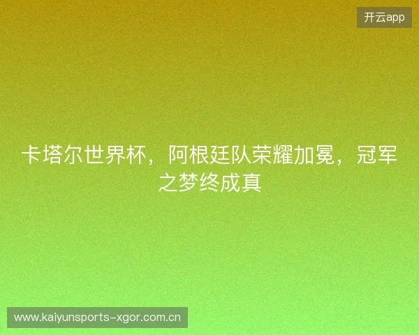 卡塔尔世界杯，阿根廷队荣耀加冕，冠军之梦终成真