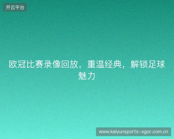 欧冠比赛录像回放，重温经典，解锁足球魅力