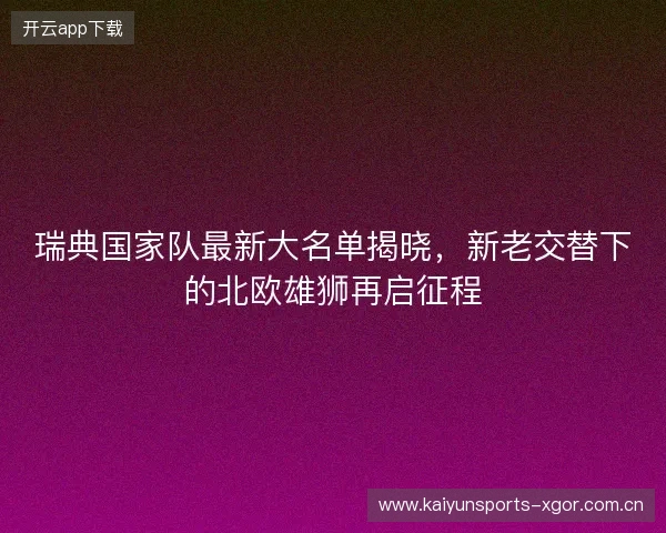 瑞典国家队最新大名单揭晓，新老交替下的北欧雄狮再启征程