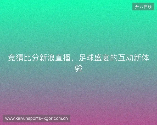 竞猜比分新浪直播，足球盛宴的互动新体验